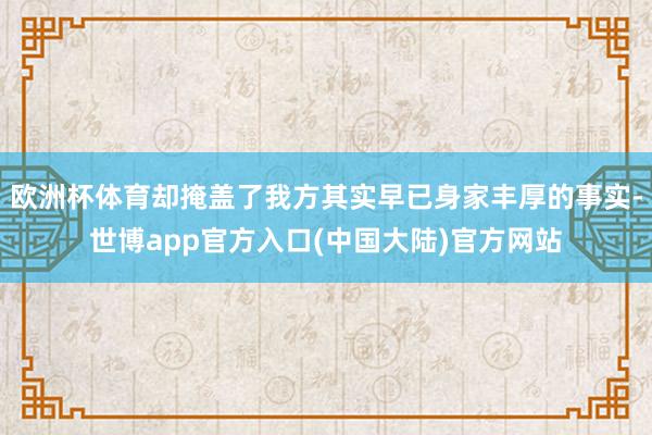 欧洲杯体育却掩盖了我方其实早已身家丰厚的事实-世博app官方入口(中国大陆)官方网站