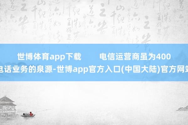 世博体育app下载        电信运营商虽为400电话业务的泉源-世博app官方入口(中国大陆)官方网站