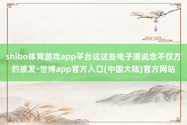 shibo体育游戏app平台这这些电子渠说念不仅方的披发-世博app官方入口(中国大陆)官方网站