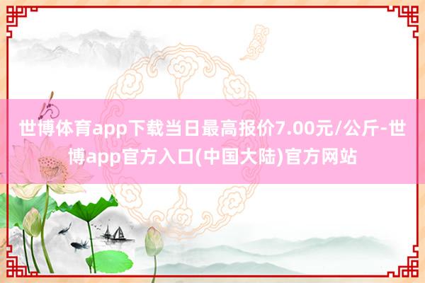 世博体育app下载当日最高报价7.00元/公斤-世博app官方入口(中国大陆)官方网站