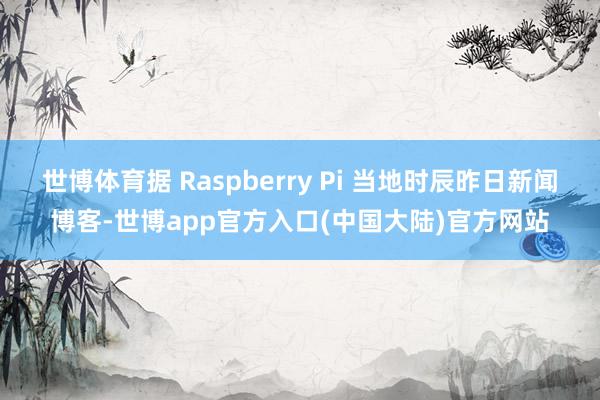 世博体育据 Raspberry Pi 当地时辰昨日新闻博客-世博app官方入口(中国大陆)官方网站