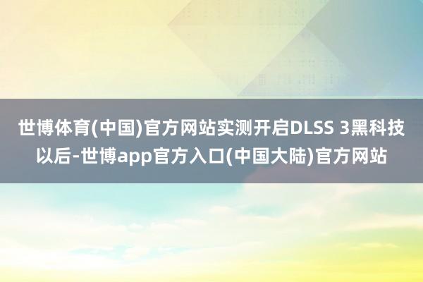 世博体育(中国)官方网站实测开启DLSS 3黑科技以后-世博app官方入口(中国大陆)官方网站