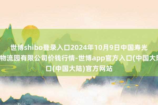 世博shibo登录入口2024年10月9日中国寿光地利农居品物流园有限公司价钱行情-世博app官方入口(中国大陆)官方网站