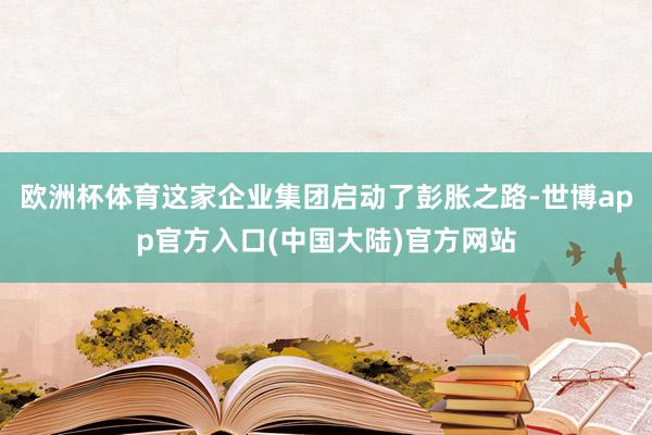 欧洲杯体育这家企业集团启动了彭胀之路-世博app官方入口(中国大陆)官方网站