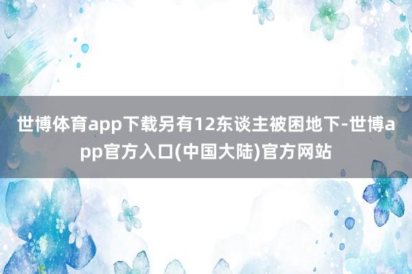 世博体育app下载另有12东谈主被困地下-世博app官方入口(中国大陆)官方网站