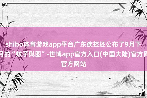 shibo体育游戏app平台广东疾控还公布了9月下半月的“蚊子舆图”-世博app官方入口(中国大陆)官方网站