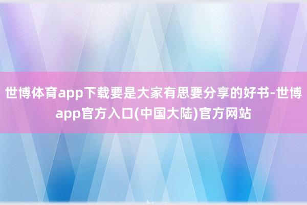 世博体育app下载要是大家有思要分享的好书-世博app官方入口(中国大陆)官方网站