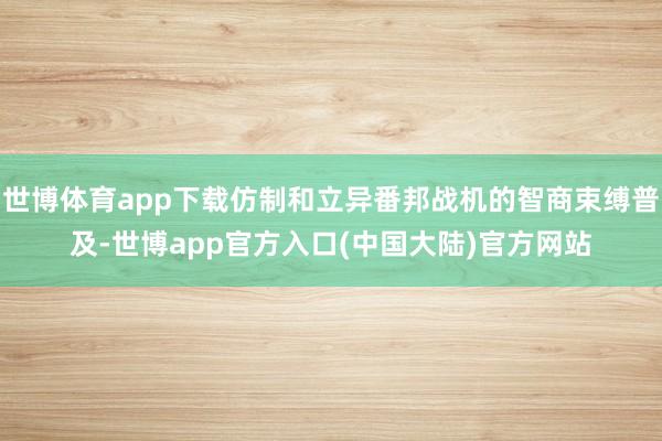 世博体育app下载仿制和立异番邦战机的智商束缚普及-世博app官方入口(中国大陆)官方网站