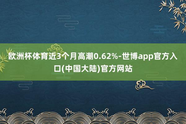 欧洲杯体育近3个月高潮0.62%-世博app官方入口(中国大陆)官方网站