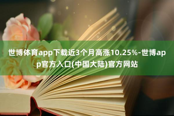 世博体育app下载近3个月高涨10.25%-世博app官方入口(中国大陆)官方网站