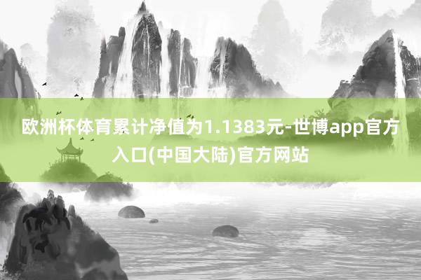 欧洲杯体育累计净值为1.1383元-世博app官方入口(中国大陆)官方网站