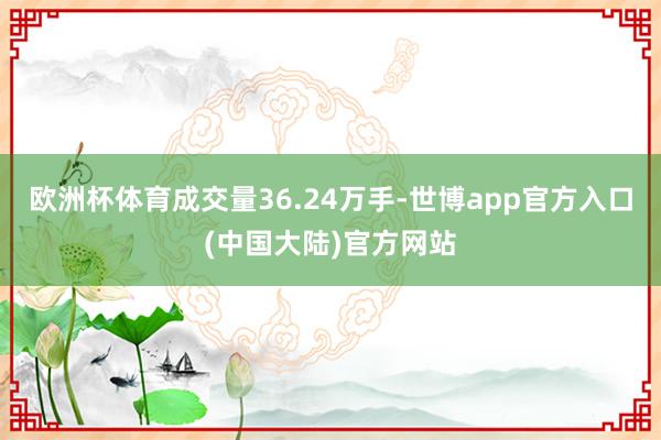 欧洲杯体育成交量36.24万手-世博app官方入口(中国大陆)官方网站