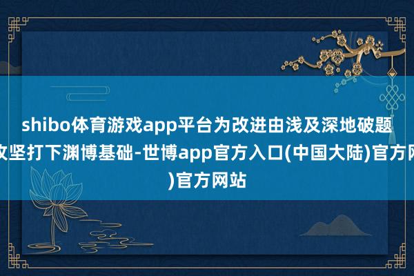 shibo体育游戏app平台为改进由浅及深地破题和攻坚打下渊博基础-世博app官方入口(中国大陆)官方网站