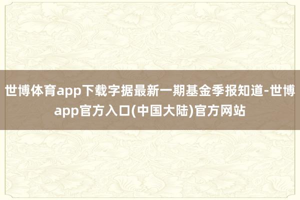 世博体育app下载字据最新一期基金季报知道-世博app官方入口(中国大陆)官方网站