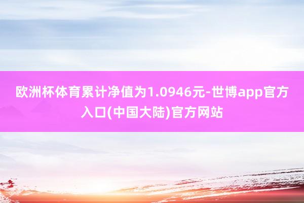 欧洲杯体育累计净值为1.0946元-世博app官方入口(中国大陆)官方网站