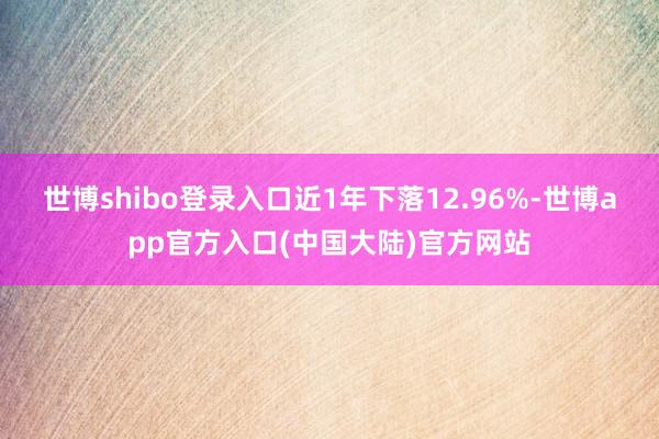 世博shibo登录入口近1年下落12.96%-世博app官方入口(中国大陆)官方网站