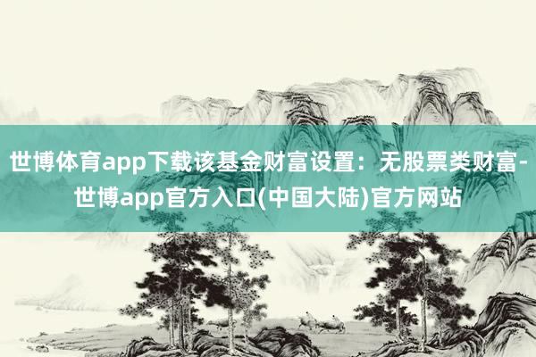 世博体育app下载该基金财富设置：无股票类财富-世博app官方入口(中国大陆)官方网站