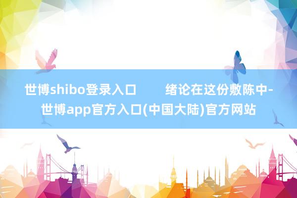 世博shibo登录入口        绪论在这份敷陈中-世博app官方入口(中国大陆)官方网站