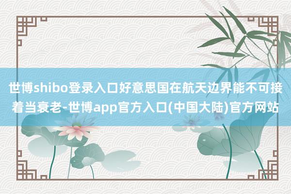 世博shibo登录入口好意思国在航天边界能不可接着当衰老-世博app官方入口(中国大陆)官方网站