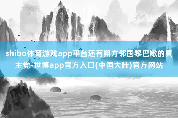 shibo体育游戏app平台还有朔方邻国黎巴嫩的真主党-世博app官方入口(中国大陆)官方网站