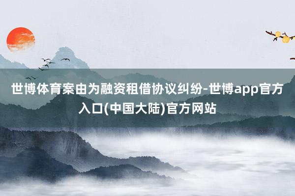 世博体育案由为融资租借协议纠纷-世博app官方入口(中国大陆)官方网站