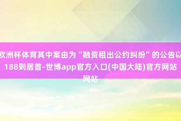 欧洲杯体育其中案由为“融资租出公约纠纷”的公告以188则居首-世博app官方入口(中国大陆)官方网站