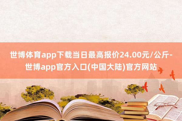 世博体育app下载当日最高报价24.00元/公斤-世博app官方入口(中国大陆)官方网站