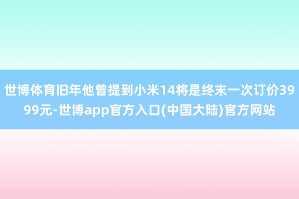 世博体育旧年他曾提到小米14将是终末一次订价3999元-世博app官方入口(中国大陆)官方网站