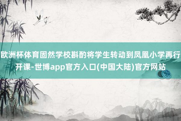 欧洲杯体育固然学校斟酌将学生转动到凤凰小学再行开课-世博app官方入口(中国大陆)官方网站