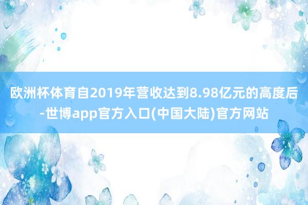 欧洲杯体育自2019年营收达到8.98亿元的高度后-世博app官方入口(中国大陆)官方网站