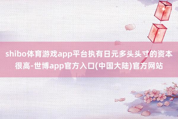 shibo体育游戏app平台执有日元多头头寸的资本很高-世博app官方入口(中国大陆)官方网站