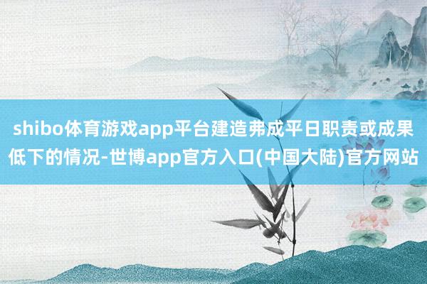 shibo体育游戏app平台建造弗成平日职责或成果低下的情况-世博app官方入口(中国大陆)官方网站