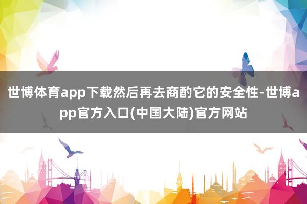 世博体育app下载然后再去商酌它的安全性-世博app官方入口(中国大陆)官方网站