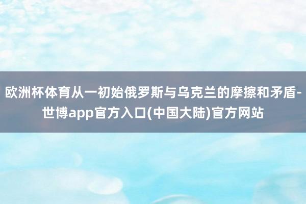 欧洲杯体育从一初始俄罗斯与乌克兰的摩擦和矛盾-世博app官方入口(中国大陆)官方网站