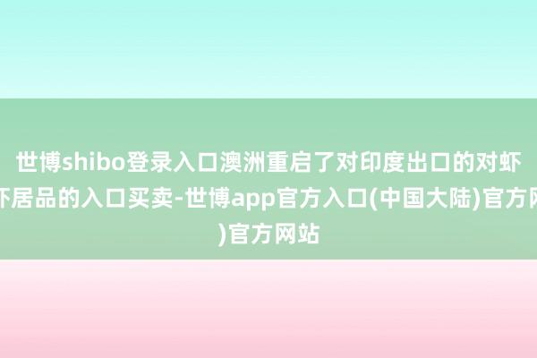 世博shibo登录入口澳洲重启了对印度出口的对虾及虾居品的入口买卖-世博app官方入口(中国大陆)官方网站