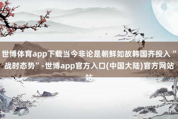 世博体育app下载当今非论是朝鲜如故韩国齐投入“战时态势”-世博app官方入口(中国大陆)官方网站