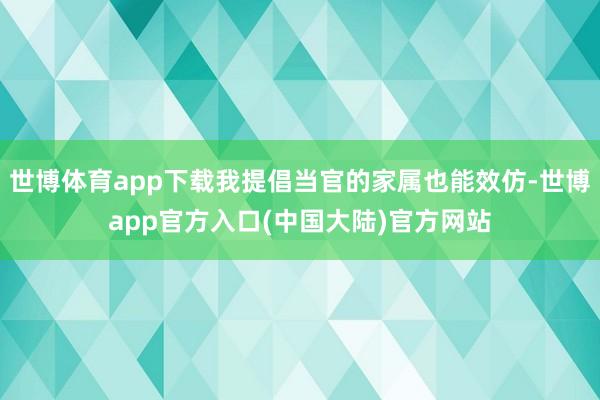 世博体育app下载我提倡当官的家属也能效仿-世博app官方入口(中国大陆)官方网站