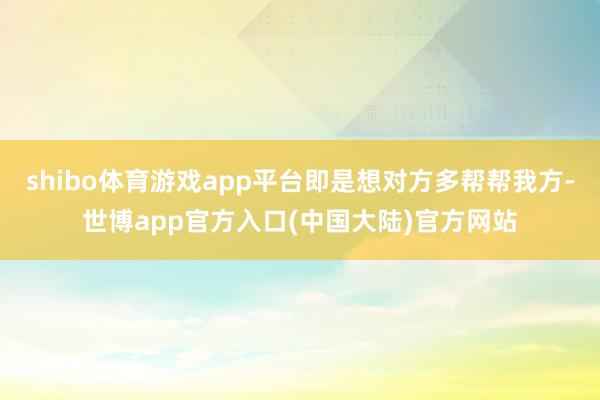 shibo体育游戏app平台即是想对方多帮帮我方-世博app官方入口(中国大陆)官方网站