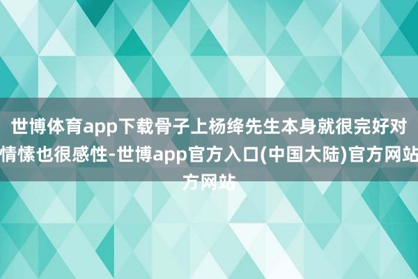 世博体育app下载骨子上杨绛先生本身就很完好对情愫也很感性-世博app官方入口(中国大陆)官方网站