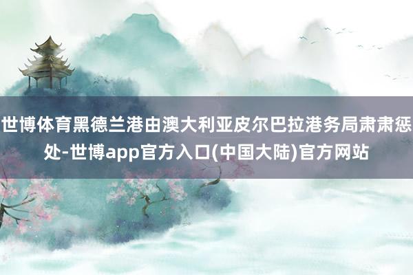 世博体育黑德兰港由澳大利亚皮尔巴拉港务局肃肃惩处-世博app官方入口(中国大陆)官方网站