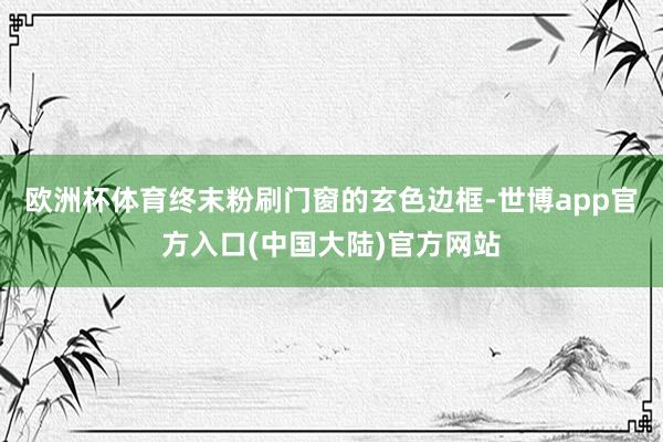 欧洲杯体育终末粉刷门窗的玄色边框-世博app官方入口(中国大陆)官方网站