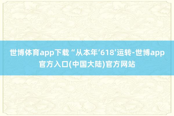 世博体育app下载“从本年‘618’运转-世博app官方入口(中国大陆)官方网站