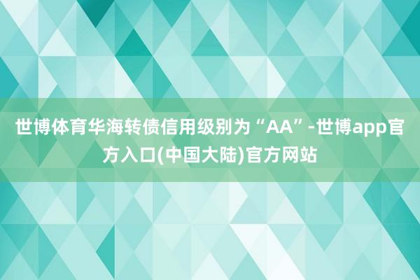 世博体育华海转债信用级别为“AA”-世博app官方入口(中国大陆)官方网站