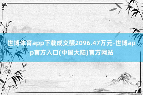 世博体育app下载成交额2096.47万元-世博app官方入口(中国大陆)官方网站