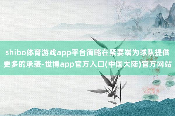 shibo体育游戏app平台简略在紧要端为球队提供更多的承袭-世博app官方入口(中国大陆)官方网站