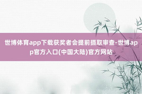 世博体育app下载获奖者会提前摄取审查-世博app官方入口(中国大陆)官方网站