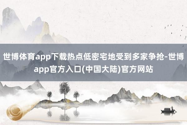 世博体育app下载热点低密宅地受到多家争抢-世博app官方入口(中国大陆)官方网站