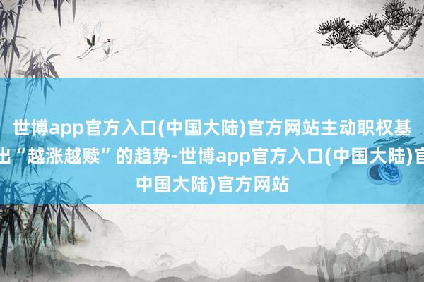 世博app官方入口(中国大陆)官方网站主动职权基金呈现出“越涨越赎”的趋势-世博app官方入口(中国大陆)官方网站