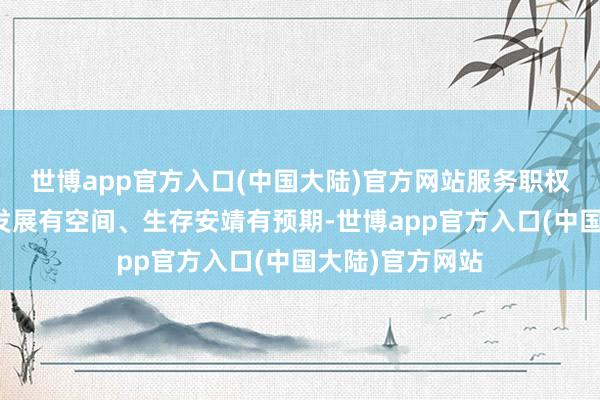 世博app官方入口(中国大陆)官方网站服务职权有保险、奇迹发展有空间、生存安靖有预期-世博app官方入口(中国大陆)官方网站