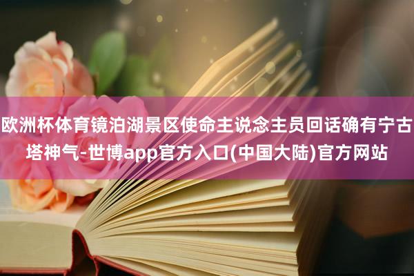 欧洲杯体育镜泊湖景区使命主说念主员回话确有宁古塔神气-世博app官方入口(中国大陆)官方网站